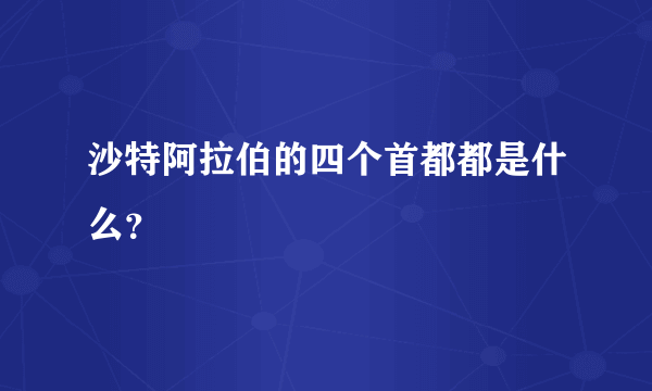 沙特阿拉伯的四个首都都是什么？