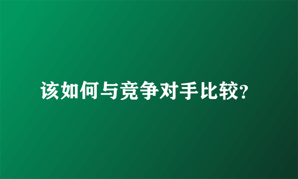 该如何与竞争对手比较？