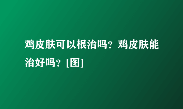 鸡皮肤可以根治吗？鸡皮肤能治好吗？[图]