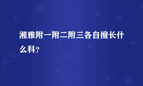 湘雅附一附二附三各自擅长什么科？