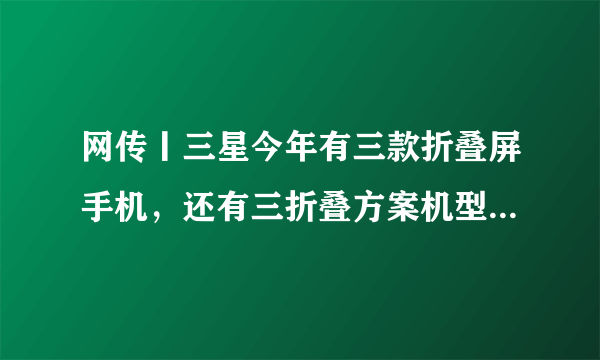 网传丨三星今年有三款折叠屏手机，还有三折叠方案机型，年底压轴登场