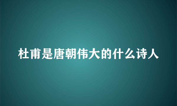 杜甫是唐朝伟大的什么诗人