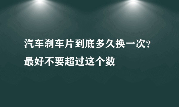 汽车刹车片到底多久换一次？最好不要超过这个数