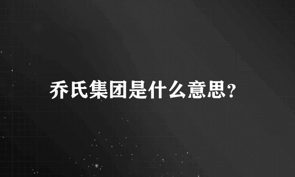 乔氏集团是什么意思？