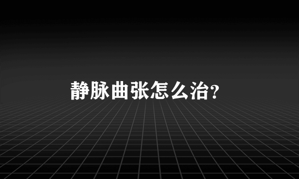 静脉曲张怎么治？