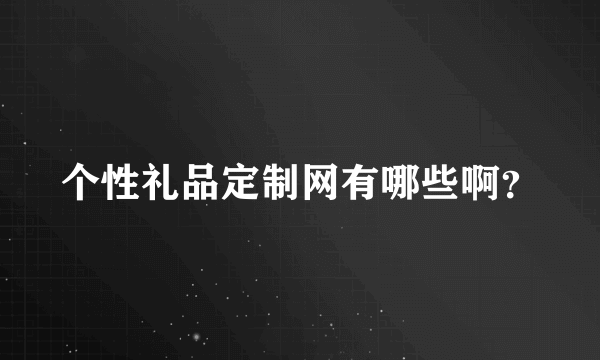 个性礼品定制网有哪些啊？