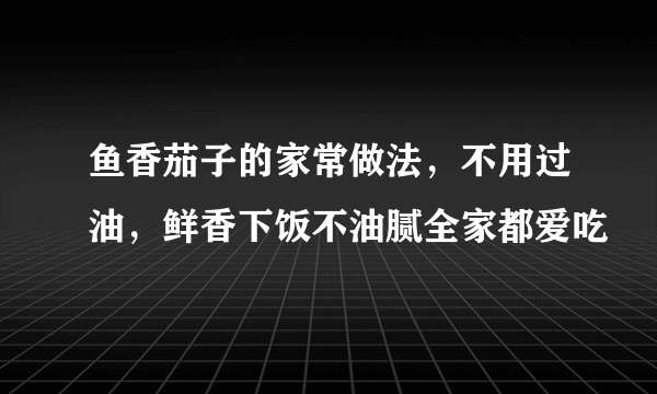 鱼香茄子的家常做法，不用过油，鲜香下饭不油腻全家都爱吃