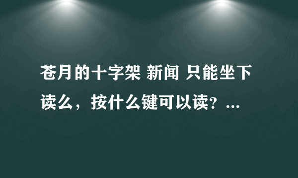 苍月的十字架 新闻 只能坐下读么，按什么键可以读？为什么我只看到标题一句话？