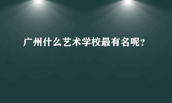 广州什么艺术学校最有名呢？