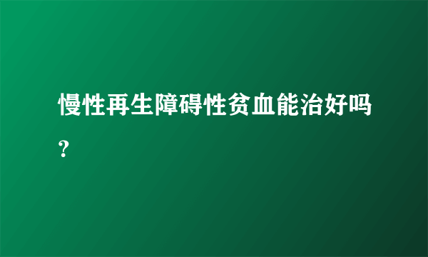 慢性再生障碍性贫血能治好吗？