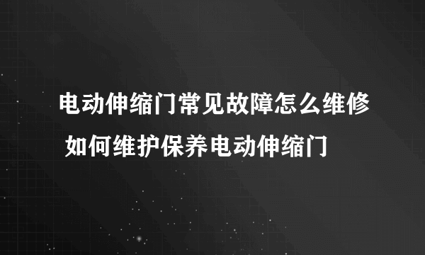 电动伸缩门常见故障怎么维修 如何维护保养电动伸缩门