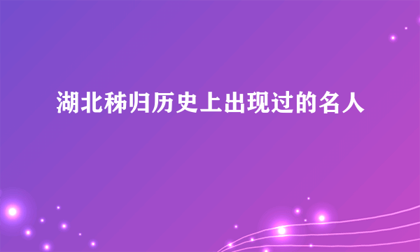 湖北秭归历史上出现过的名人