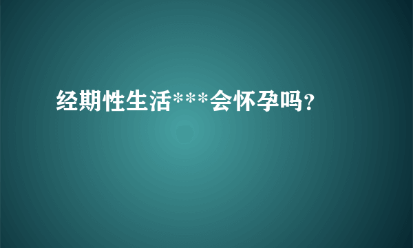 经期性生活***会怀孕吗？