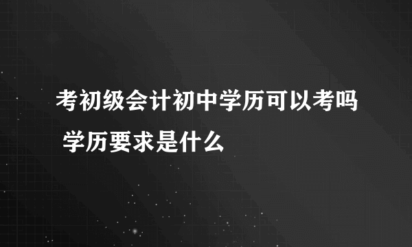 考初级会计初中学历可以考吗 学历要求是什么