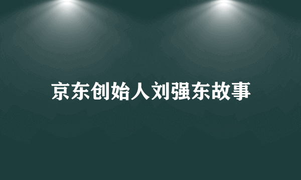 京东创始人刘强东故事