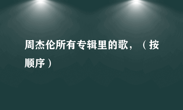 周杰伦所有专辑里的歌，（按顺序）