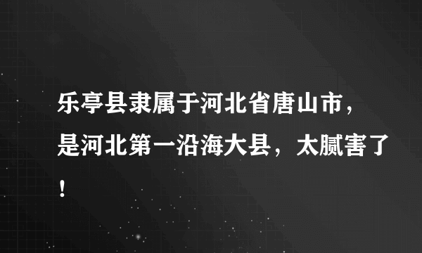 乐亭县隶属于河北省唐山市，是河北第一沿海大县，太腻害了！