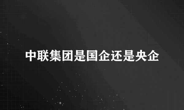 中联集团是国企还是央企