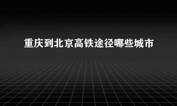 重庆到北京高铁途径哪些城市