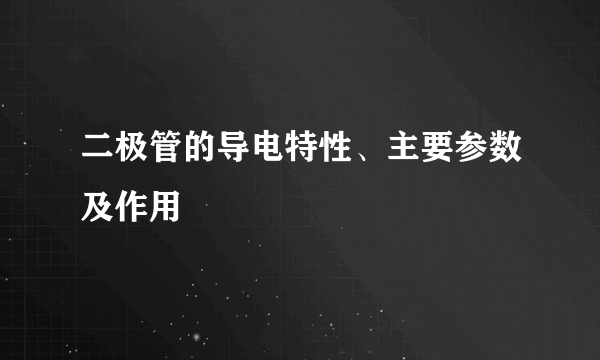 二极管的导电特性、主要参数及作用