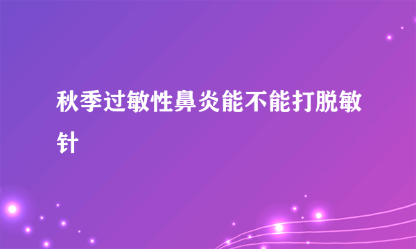 秋季过敏性鼻炎能不能打脱敏针