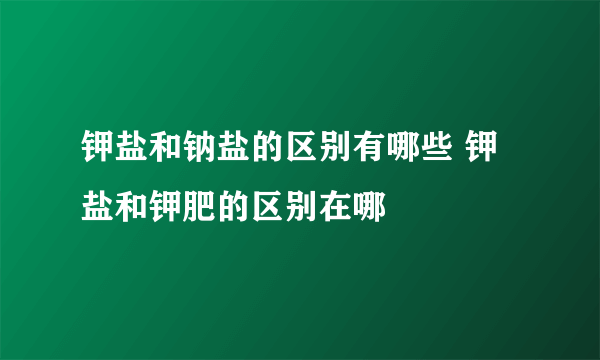 钾盐和钠盐的区别有哪些 钾盐和钾肥的区别在哪