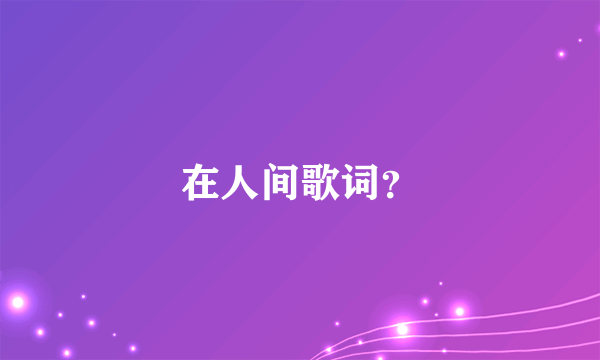 在人间歌词？