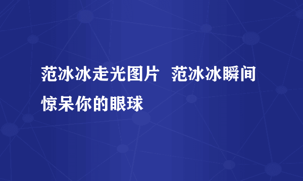 范冰冰走光图片  范冰冰瞬间惊呆你的眼球