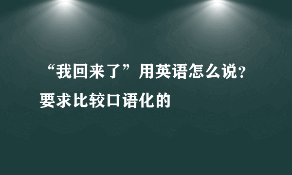 “我回来了”用英语怎么说？要求比较口语化的