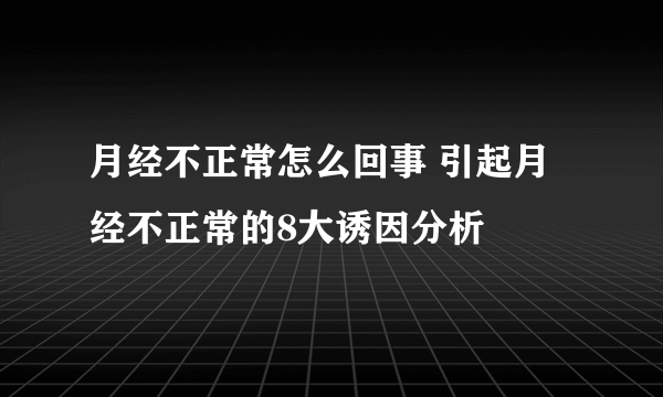 月经不正常怎么回事 引起月经不正常的8大诱因分析