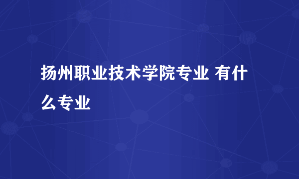 扬州职业技术学院专业 有什么专业