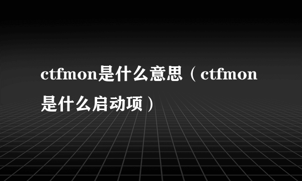 ctfmon是什么意思（ctfmon是什么启动项）