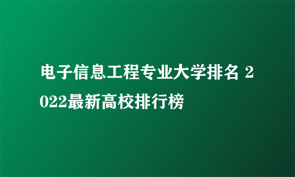 电子信息工程专业大学排名 2022最新高校排行榜