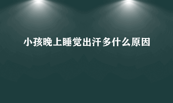 小孩晚上睡觉出汗多什么原因