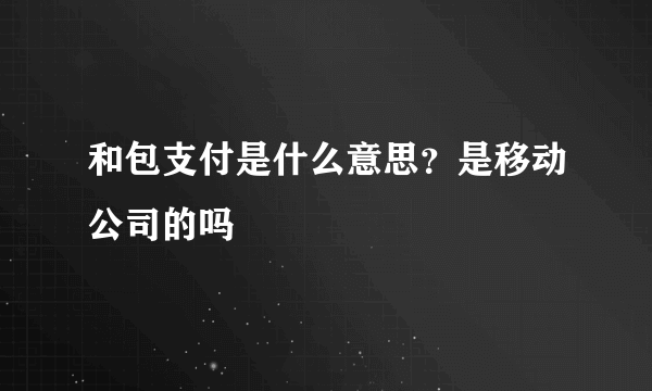 和包支付是什么意思？是移动公司的吗