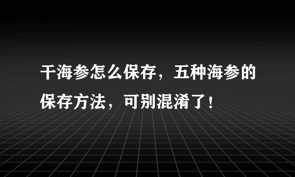 干海参怎么保存，五种海参的保存方法，可别混淆了！