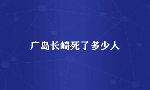 广岛长崎死了多少人