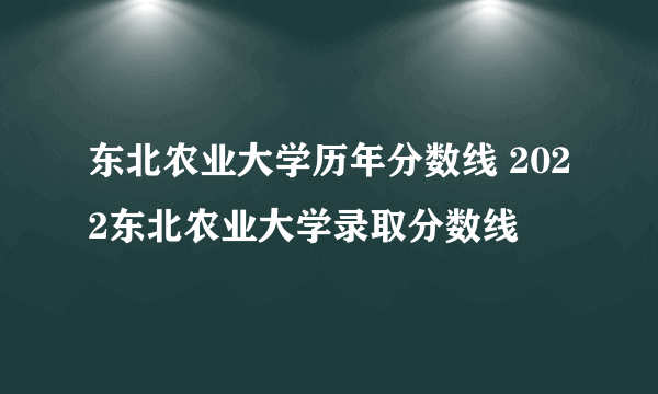 东北农业大学历年分数线 2022东北农业大学录取分数线