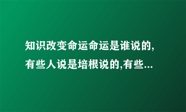 知识改变命运命运是谁说的,有些人说是培根说的,有些人说是李嘉诚说的,所以说到底是谁说的