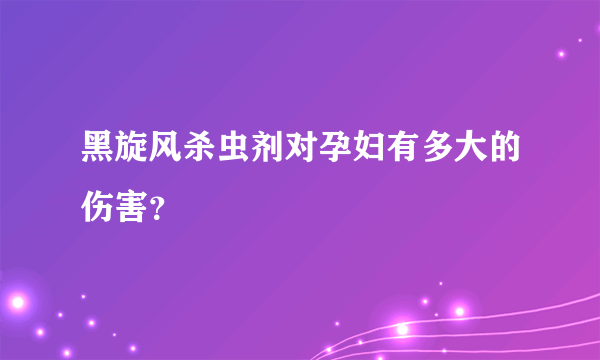 黑旋风杀虫剂对孕妇有多大的伤害？