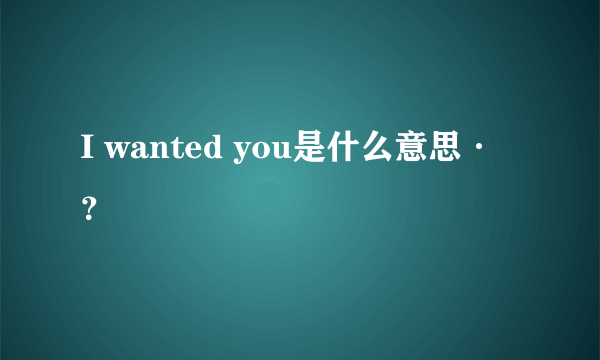 I wanted you是什么意思·？