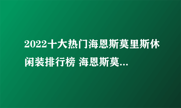 2022十大热门海恩斯莫里斯休闲装排行榜 海恩斯莫里斯休闲装哪款好【TOP榜】