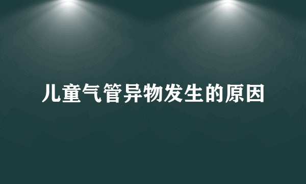 儿童气管异物发生的原因