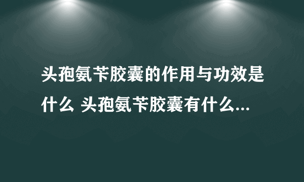 头孢氨苄胶囊的作用与功效是什么 头孢氨苄胶囊有什么副作用吗