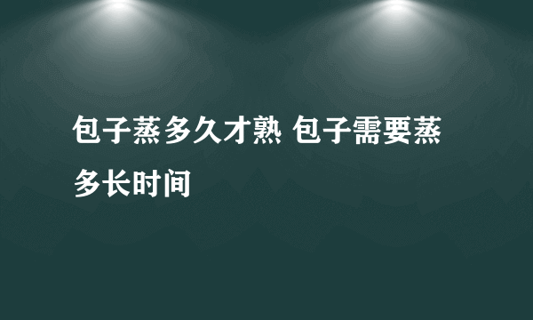 包子蒸多久才熟 包子需要蒸多长时间