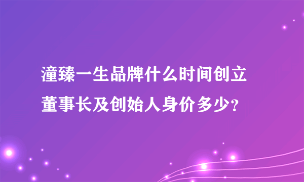 潼臻一生品牌什么时间创立 董事长及创始人身价多少？