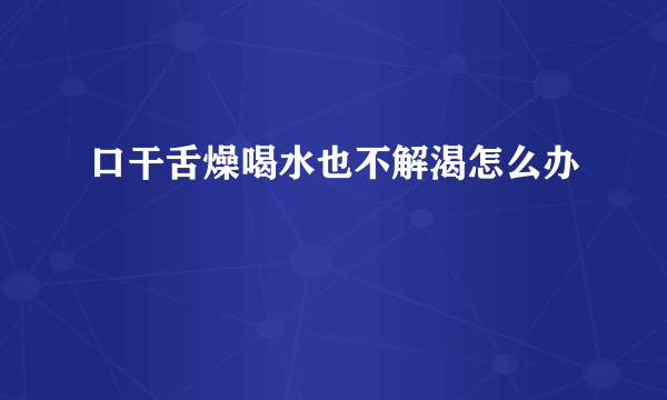 口干舌燥喝水也不解渴怎么办