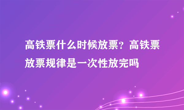 高铁票什么时候放票？高铁票放票规律是一次性放完吗