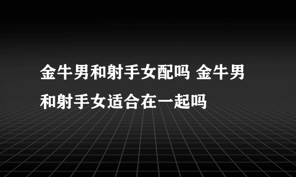 金牛男和射手女配吗 金牛男和射手女适合在一起吗