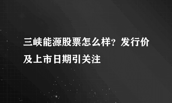 三峡能源股票怎么样？发行价及上市日期引关注